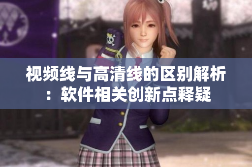 视频线与高清线的区别解析：软件相关创新点释疑