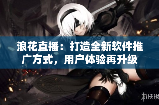 浪花直播：打造全新软件推广方式，用户体验再升级