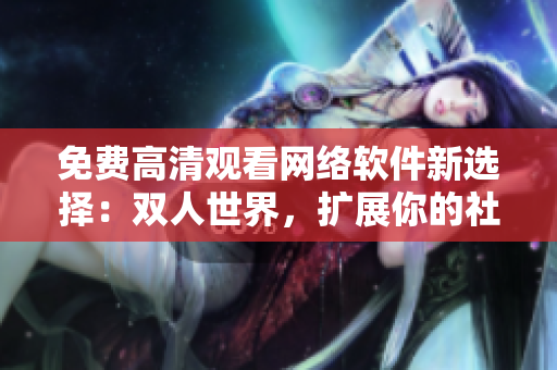 免费高清观看网络软件新选择：双人世界，扩展你的社交圈！