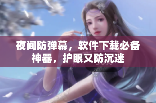 夜间防弹幕，软件下载必备神器，护眼又防沉迷