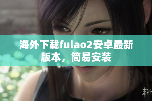 海外下载fulao2安卓最新版本，简易安装