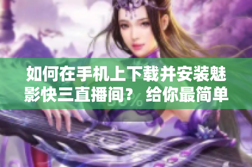 如何在手机上下载并安装魅影快三直播间？ 给你最简单的操作步骤!
