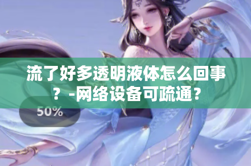 流了好多透明液体怎么回事？-网络设备可疏通？