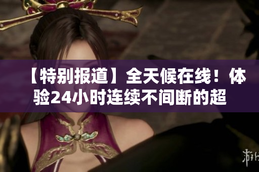 【特别报道】全天候在线！体验24小时连续不间断的超强软件直播间！