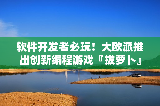 软件开发者必玩！大欧派推出创新编程游戏『拔萝卜』