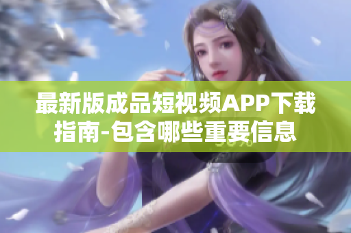 最新版成品短视频APP下载指南-包含哪些重要信息