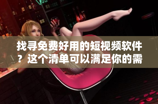 找寻免费好用的短视频软件？这个清单可以满足你的需求！
