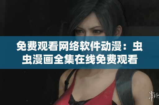 免费观看网络软件动漫：虫虫漫画全集在线免费观看