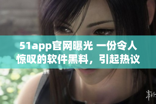 51app官网曝光 一份令人惊叹的软件黑料，引起热议