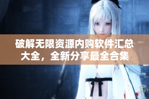 破解无限资源内购软件汇总大全，全新分享最全合集