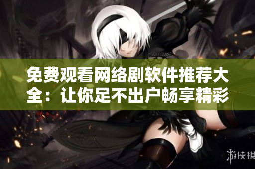 免费观看网络剧软件推荐大全：让你足不出户畅享精彩影视！