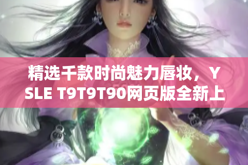 精选千款时尚魅力唇妆，YSLE T9T9T90网页版全新上线！