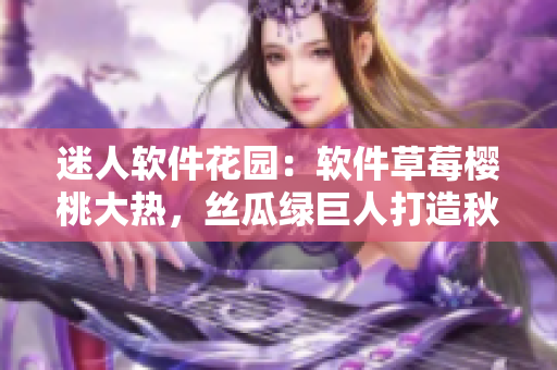 迷人软件花园：软件草莓樱桃大热，丝瓜绿巨人打造秋葵笔趣阁