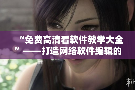 “免费高清看软件教学大全”——打造网络软件编辑的专属学习宝库