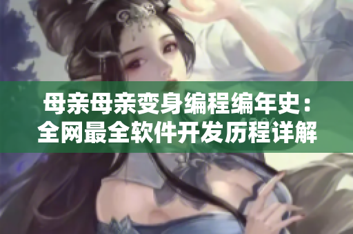 母亲母亲变身编程编年史：全网最全软件开发历程详解