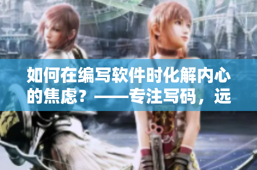 如何在编写软件时化解内心的焦虑？——专注写码，远离暴躁！