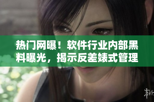 热门网曝！软件行业内部黑料曝光，揭示反差婊式管理现象