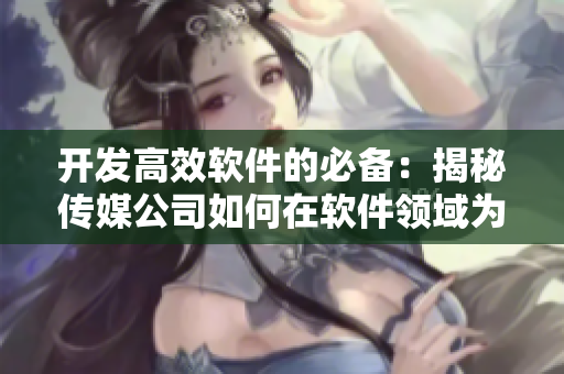 开发高效软件的必备：揭秘传媒公司如何在软件领域为你提供最佳营销方案