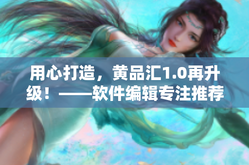 用心打造，黄品汇1.0再升级！——软件编辑专注推荐