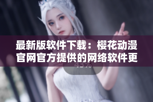 最新版软件下载：樱花动漫官网官方提供的网络软件更新