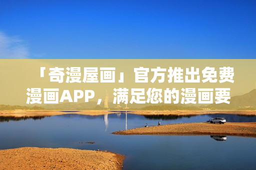 「奇漫屋画」官方推出免费漫画APP，满足您的漫画要求