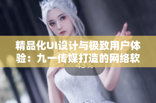 精品化UI设计与极致用户体验：九一传媒打造的网络软件成功案例分享