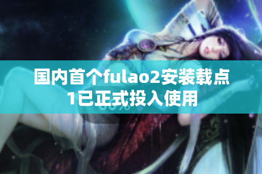 国内首个fulao2安装载点1已正式投入使用