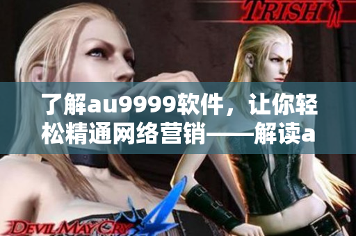 了解au9999软件，让你轻松精通网络营销——解读au9999的含义和优点