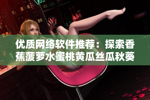 优质网络软件推荐：探索香蕉菠萝水蜜桃黄瓜丝瓜秋葵般多样的功能与应用