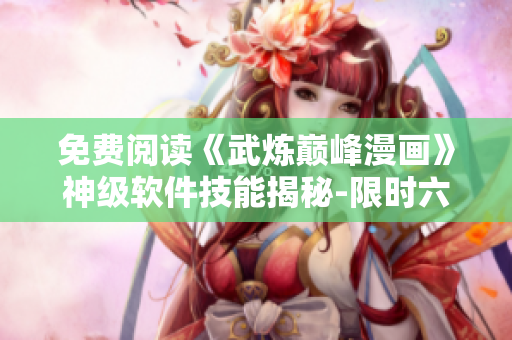 免费阅读《武炼巅峰漫画》神级软件技能揭秘-限时六集。