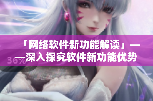 「网络软件新功能解读」——深入探究软件新功能优势与使用方法