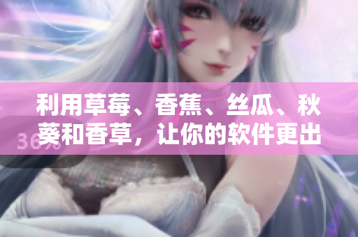 利用草莓、香蕉、丝瓜、秋葵和香草，让你的软件更出色！
