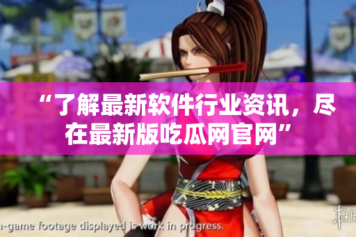 “了解最新软件行业资讯，尽在最新版吃瓜网官网”