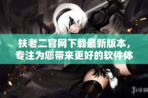 扶老二官网下载最新版本，专注为您带来更好的软件体验