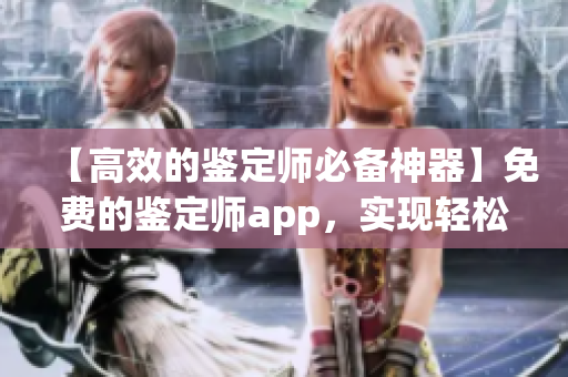 【高效的鉴定师必备神器】免费的鉴定师app，实现轻松鉴定，快速赚钱！