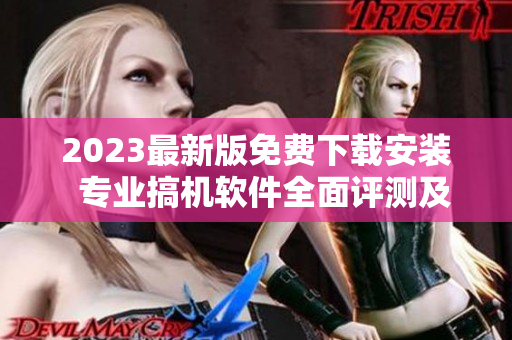 2023最新版免费下载安装  专业搞机软件全面评测及使用指南