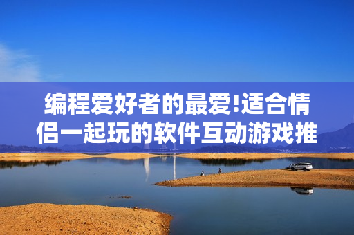 编程爱好者的最爱!适合情侣一起玩的软件互动游戏推荐