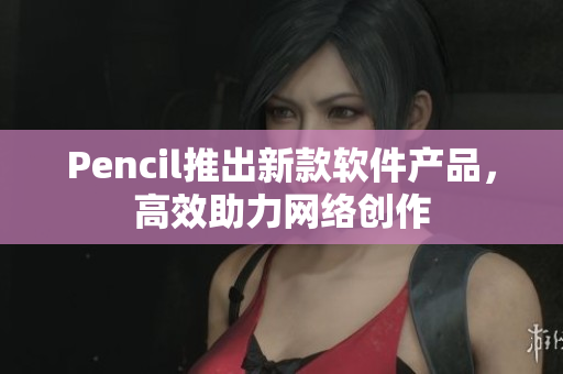 Pencil推出新款软件产品，高效助力网络创作