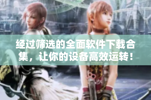 经过筛选的全面软件下载合集，让你的设备高效运转！