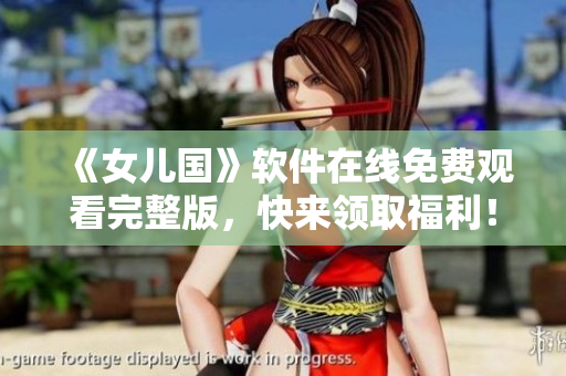 《女儿国》软件在线免费观看完整版，快来领取福利！