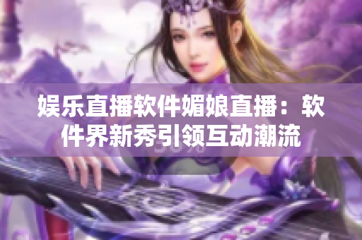 娱乐直播软件媚娘直播：软件界新秀引领互动潮流