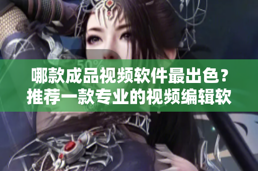 哪款成品视频软件最出色？推荐一款专业的视频编辑软件