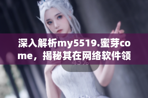 深入解析my5519.蜜芽come，揭秘其在网络软件领域的开创与创新