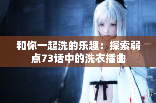 和你一起洗的乐趣：探索弱点73话中的洗衣插曲