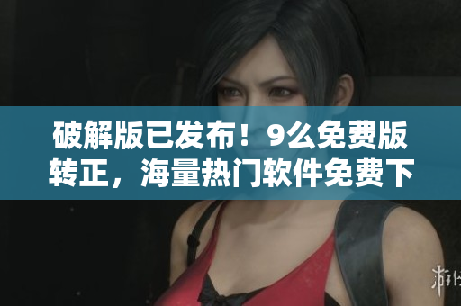 破解版已发布！9么免费版转正，海量热门软件免费下载！