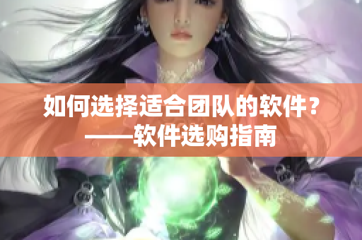如何选择适合团队的软件？——软件选购指南