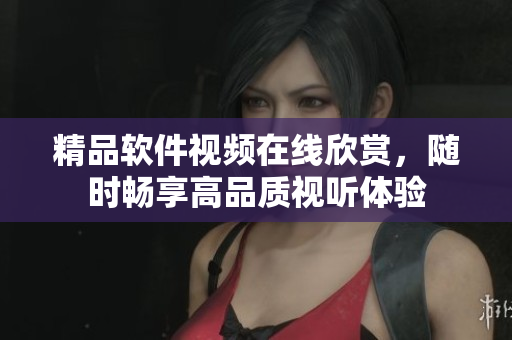 精品软件视频在线欣赏，随时畅享高品质视听体验