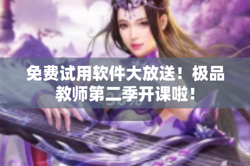 免费试用软件大放送！极品教师第二季开课啦！