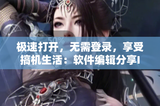 极速打开，无需登录，享受搞机生活：软件编辑分享IT技巧