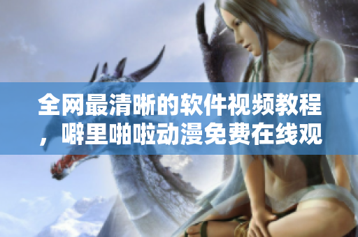 全网最清晰的软件视频教程，噼里啪啦动漫免费在线观看！